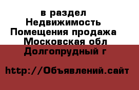  в раздел : Недвижимость » Помещения продажа . Московская обл.,Долгопрудный г.